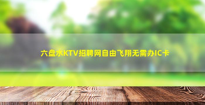 六盘水KTV招聘网自由飞翔无需办IC卡