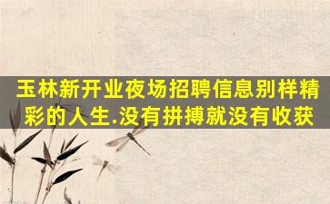 玉林新开业夜场招聘信息别样精彩的人生.没有拼搏就没有收获